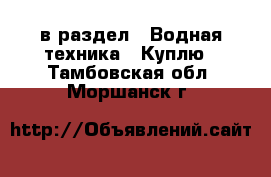  в раздел : Водная техника » Куплю . Тамбовская обл.,Моршанск г.